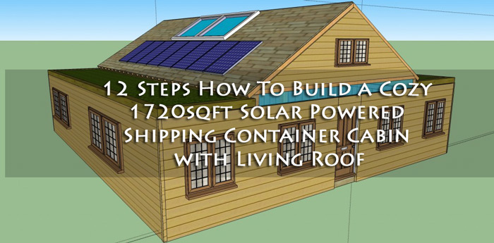 12 Steps How To Build a Cozy 1720sqft Solar Powered Shipping Container Cabin with Living Roof